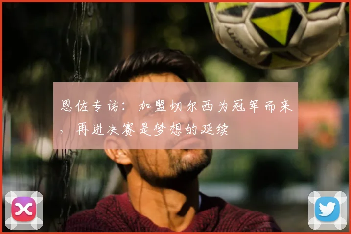 恩佐专访：加盟切尔西为冠军而来，再进决赛是梦想的延续