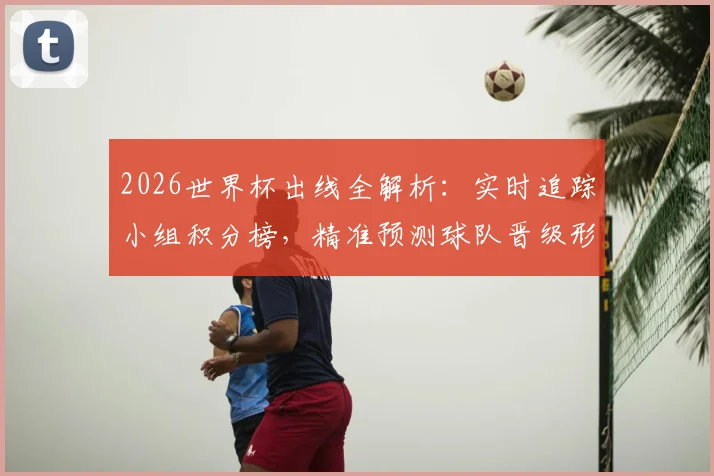 2026世界杯出线全解析：实时追踪小组积分榜，精准预测球队晋级形势