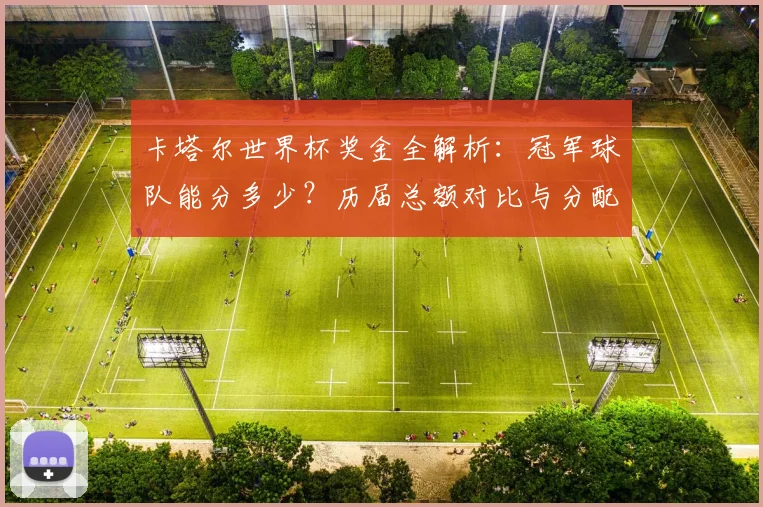 卡塔尔世界杯奖金全解析:冠军球队能分多少?历届总额对比与分配细则