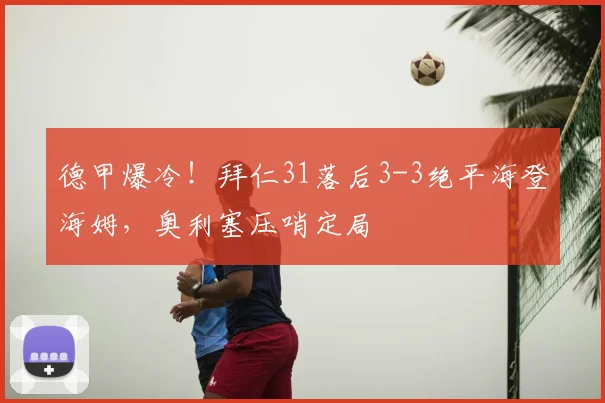 德甲爆冷!拜仁31落后3-3绝平海登海姆,奥利塞压哨定局