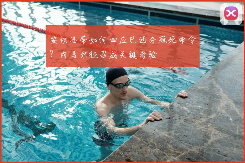 安切洛蒂如何回应巴西夺冠死命令?内马尔征召成关键考验