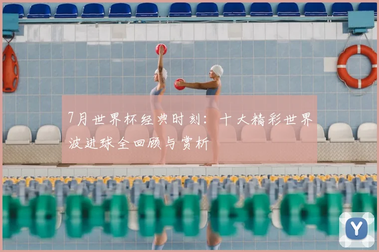 7月世界杯经典时刻：十大精彩世界波进球全回顾与赏析