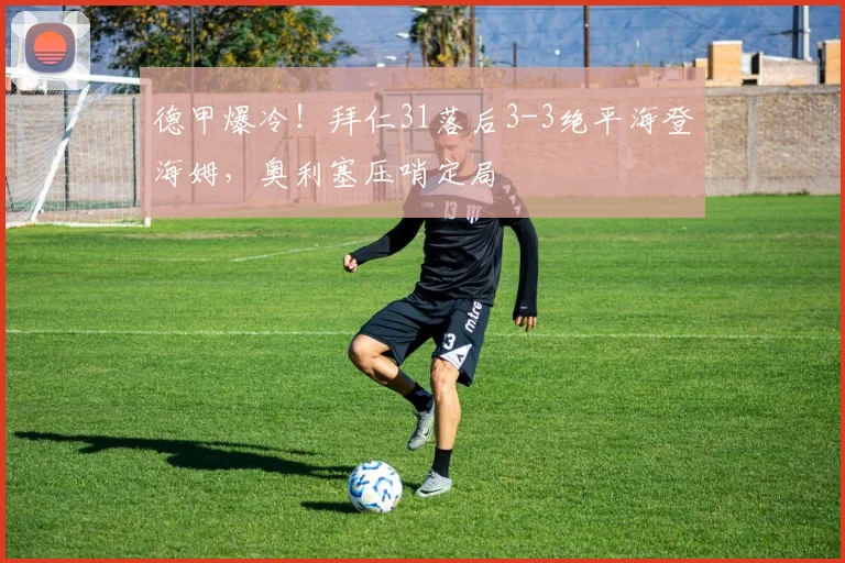 德甲爆冷！拜仁31落后3-3绝平海登海姆，奥利塞压哨定局