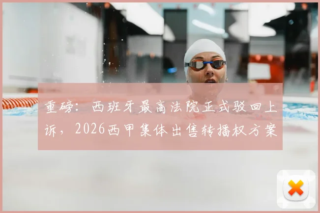 重磅：西班牙最高法院正式驳回上诉，2026西甲集体出售转播权方案落定，皇马巴萨“抗争”告一段落