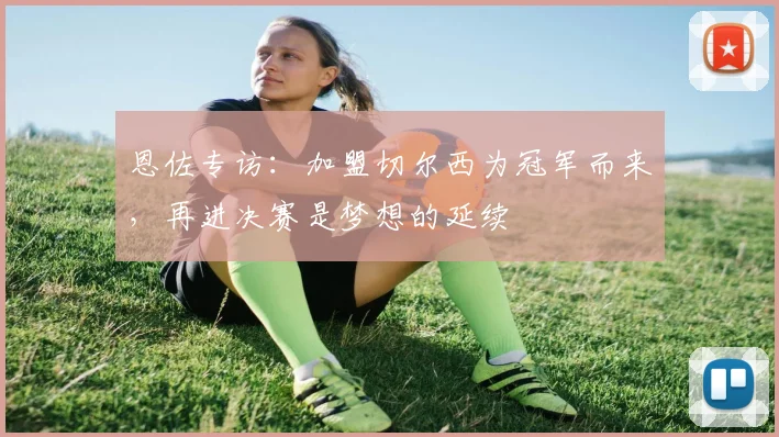 恩佐专访:加盟切尔西为冠军而来,再进决赛是梦想的延续