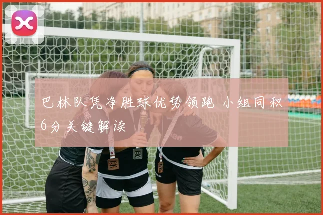 巴林队凭净胜球优势领跑 小组同积6分关键解读