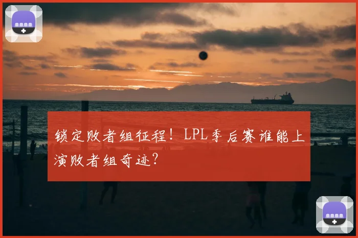 锁定败者组征程!LPL季后赛谁能上演败者组奇迹?