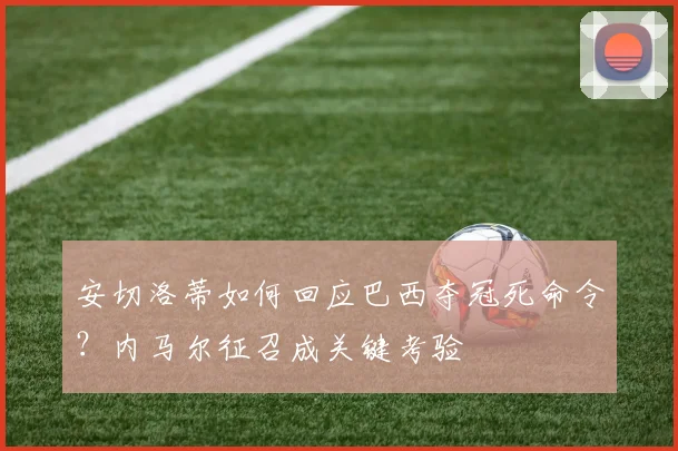 安切洛蒂如何回应巴西夺冠死命令?内马尔征召成关键考验