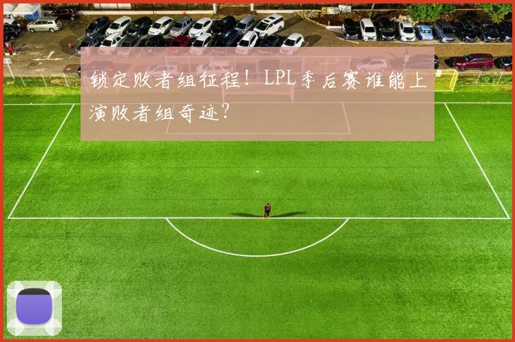 锁定败者组征程！LPL季后赛谁能上演败者组奇迹？