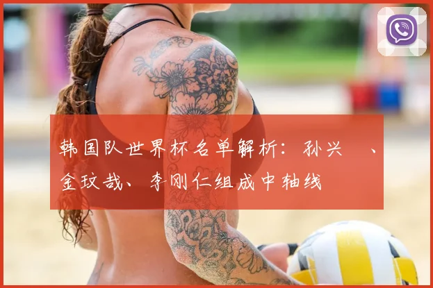韩国队世界杯名单解析:孙兴慜、金玟哉、李刚仁组成中轴线
