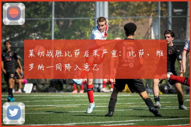 莱切战胜比萨后果严重:比萨、维罗纳一同降入意乙