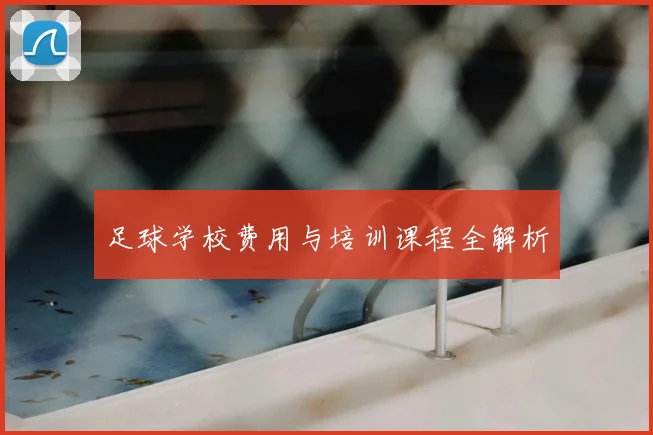 足球学校费用与培训课程全解析
