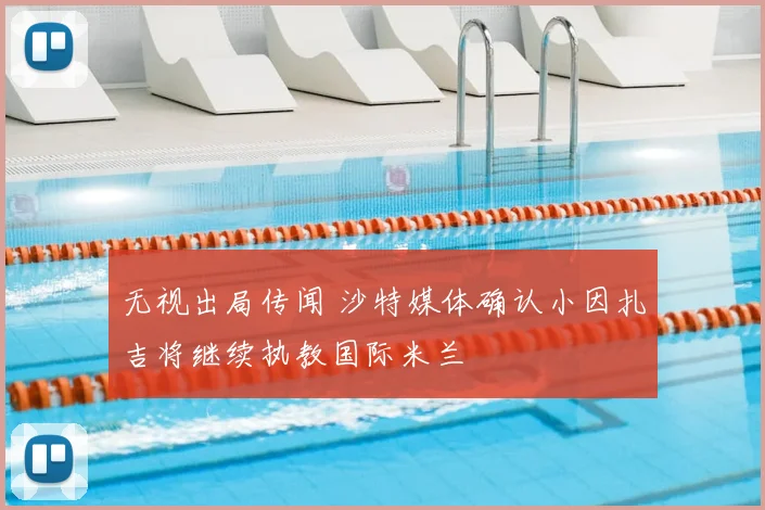 无视出局传闻 沙特媒体确认小因扎吉将继续执教国际米兰
