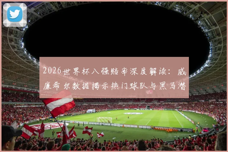 2026世界杯八强赔率深度解读:威廉希尔数据揭示热门球队与黑马潜力