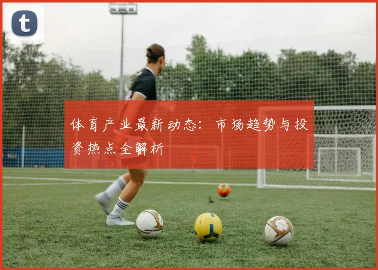 体育产业最新动态:市场趋势与投资热点全解析