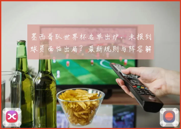 墨西哥队世界杯名单出炉,未报到球员面临出局?最新规则与阵容解读