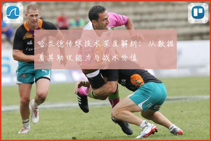 哈兰德传球技术深度解析:从数据看其助攻能力与战术价值