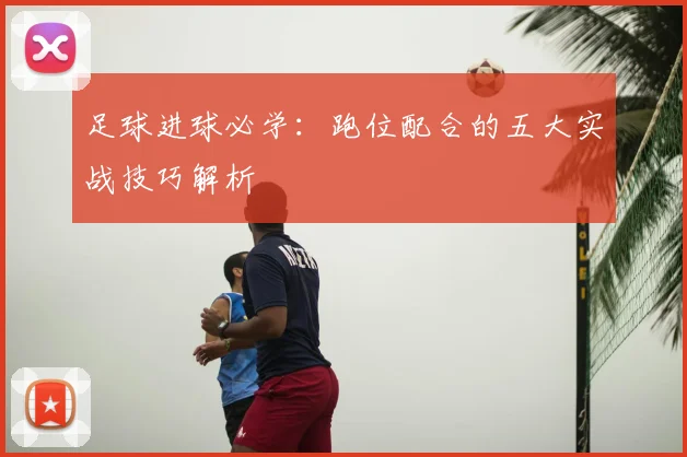 足球进球必学:跑位配合的五大实战技巧解析