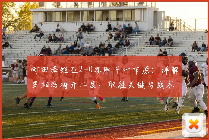 町田泽维亚2-0客胜千叶市原：详解罗相浩梅开二度，取胜关键与战术分析