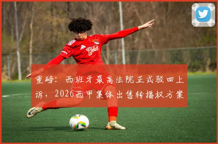 重磅:西班牙最高法院正式驳回上诉,2026西甲集体出售转播权方案落定,皇马巴萨“抗争”告一段落